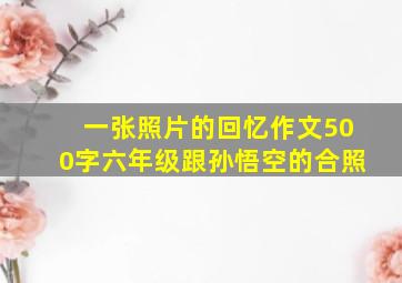 一张照片的回忆作文500字六年级跟孙悟空的合照