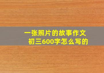 一张照片的故事作文初三600字怎么写的