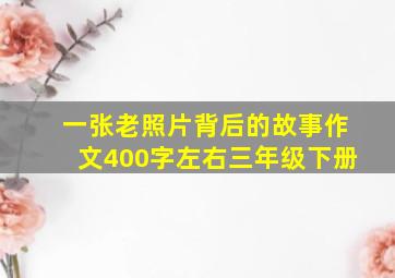 一张老照片背后的故事作文400字左右三年级下册