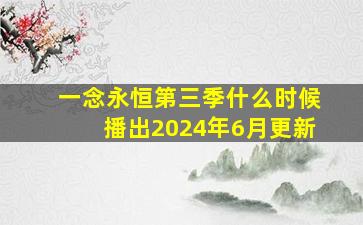 一念永恒第三季什么时候播出2024年6月更新