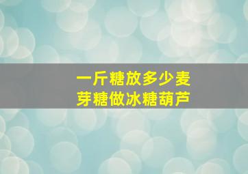 一斤糖放多少麦芽糖做冰糖葫芦