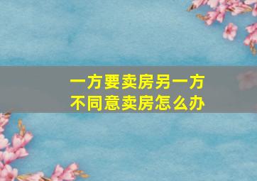 一方要卖房另一方不同意卖房怎么办