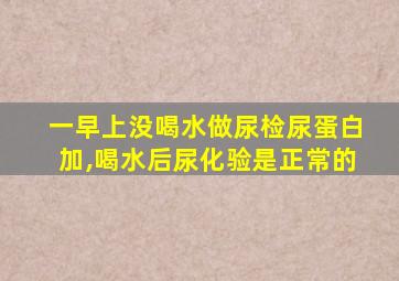 一早上没喝水做尿检尿蛋白加,喝水后尿化验是正常的