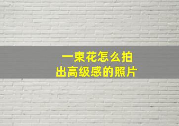 一束花怎么拍出高级感的照片