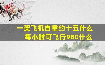 一架飞机自重约十五什么每小时可飞行980什么