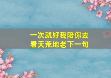 一次就好我陪你去看天荒地老下一句