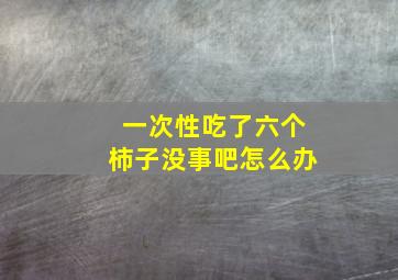 一次性吃了六个柿子没事吧怎么办