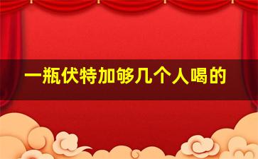 一瓶伏特加够几个人喝的