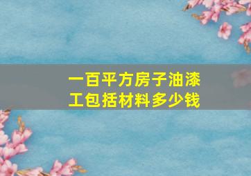 一百平方房子油漆工包括材料多少钱