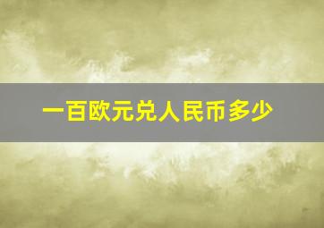 一百欧元兑人民币多少