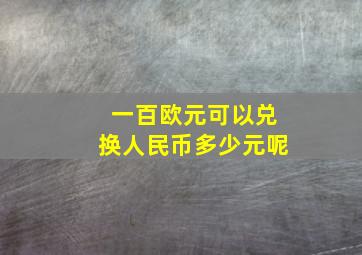 一百欧元可以兑换人民币多少元呢