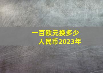 一百欧元换多少人民币2023年