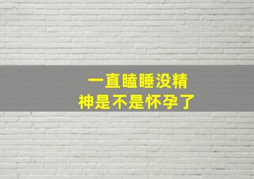 一直瞌睡没精神是不是怀孕了