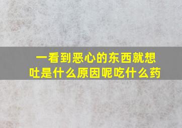 一看到恶心的东西就想吐是什么原因呢吃什么药