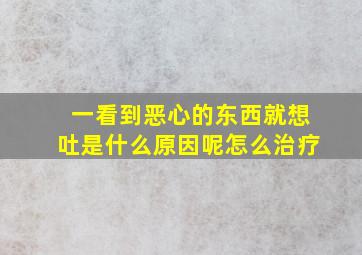 一看到恶心的东西就想吐是什么原因呢怎么治疗