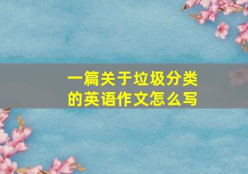 一篇关于垃圾分类的英语作文怎么写