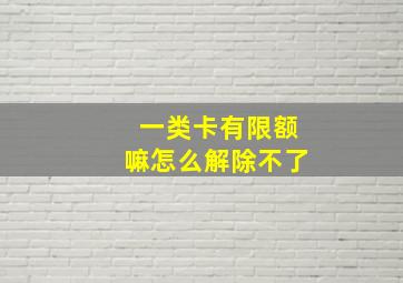 一类卡有限额嘛怎么解除不了