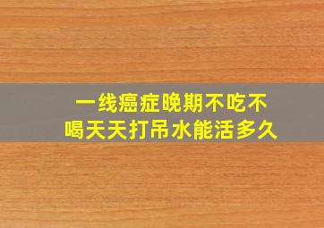 一线癌症晚期不吃不喝天天打吊水能活多久