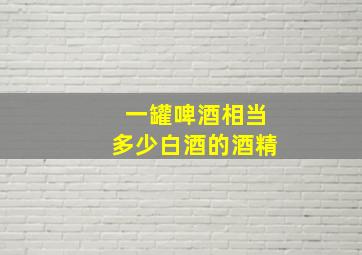 一罐啤酒相当多少白酒的酒精