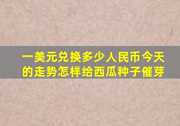 一美元兑换多少人民币今天的走势怎样给西瓜种子催芽