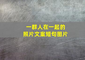 一群人在一起的照片文案短句图片