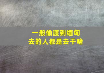 一般偷渡到缅甸去的人都是去干啥