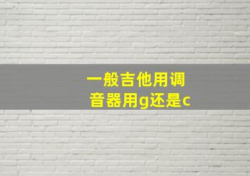 一般吉他用调音器用g还是c