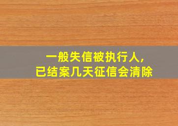 一般失信被执行人,已结案几天征信会清除