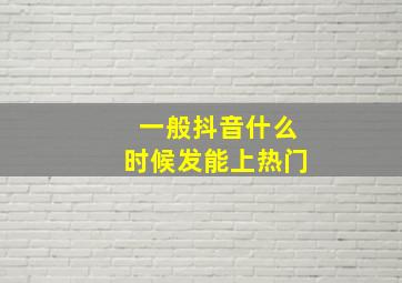 一般抖音什么时候发能上热门