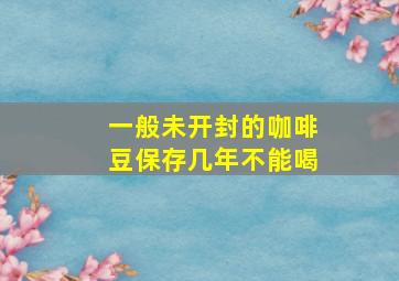 一般未开封的咖啡豆保存几年不能喝