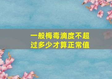 一般梅毒滴度不超过多少才算正常值