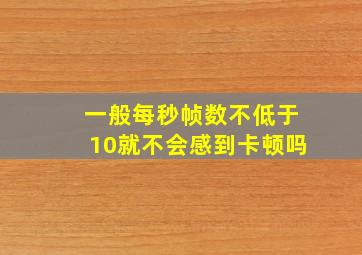 一般每秒帧数不低于10就不会感到卡顿吗