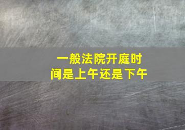 一般法院开庭时间是上午还是下午