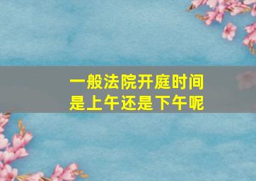 一般法院开庭时间是上午还是下午呢