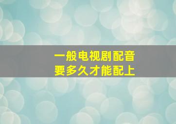 一般电视剧配音要多久才能配上