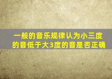 一般的音乐规律认为小三度的音低于大3度的音是否正确