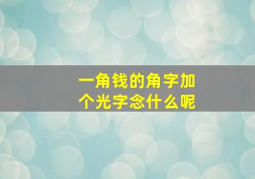 一角钱的角字加个光字念什么呢