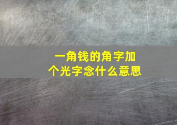 一角钱的角字加个光字念什么意思