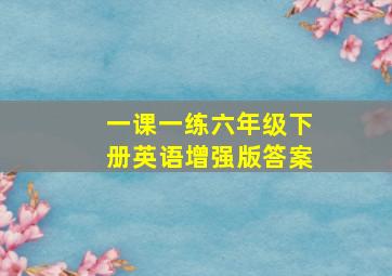 一课一练六年级下册英语增强版答案