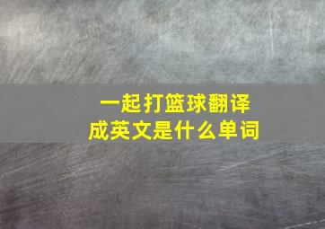 一起打篮球翻译成英文是什么单词