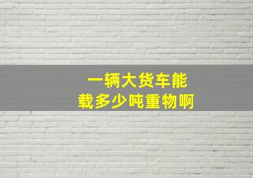 一辆大货车能载多少吨重物啊