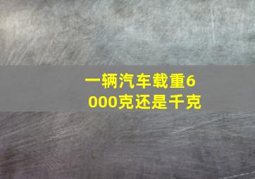 一辆汽车载重6000克还是千克