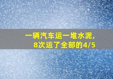 一辆汽车运一堆水泥,8次运了全部的4/5