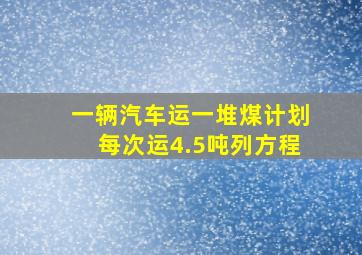 一辆汽车运一堆煤计划每次运4.5吨列方程