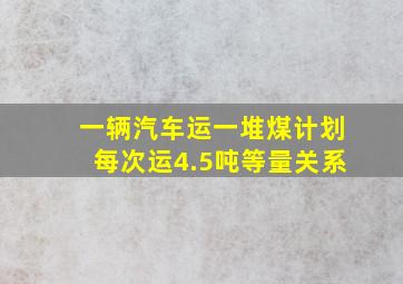 一辆汽车运一堆煤计划每次运4.5吨等量关系