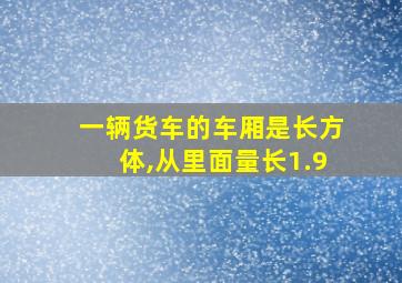 一辆货车的车厢是长方体,从里面量长1.9