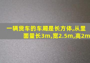 一辆货车的车厢是长方体,从里面量长3m,宽2.5m,高2m