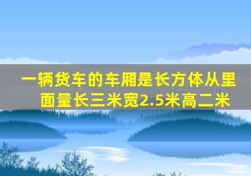 一辆货车的车厢是长方体从里面量长三米宽2.5米高二米