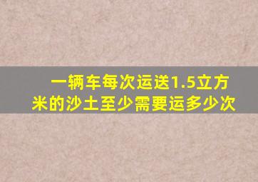 一辆车每次运送1.5立方米的沙土至少需要运多少次