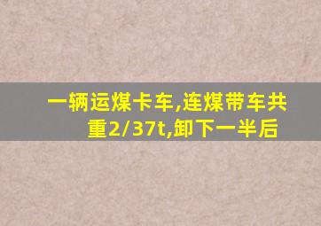 一辆运煤卡车,连煤带车共重2/37t,卸下一半后